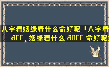 八字看姻缘看什么命好呢「八字看 🌸 姻缘看什么 🐟 命好呢女生」